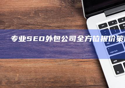 专业SEO外包公司全方位报价：策略、定价及优化方案