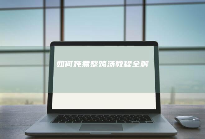 如何炖煮整鸡汤教程全解